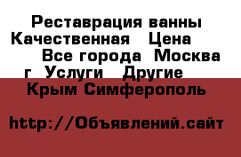 Реставрация ванны Качественная › Цена ­ 3 333 - Все города, Москва г. Услуги » Другие   . Крым,Симферополь